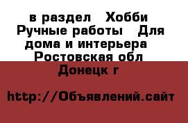  в раздел : Хобби. Ручные работы » Для дома и интерьера . Ростовская обл.,Донецк г.